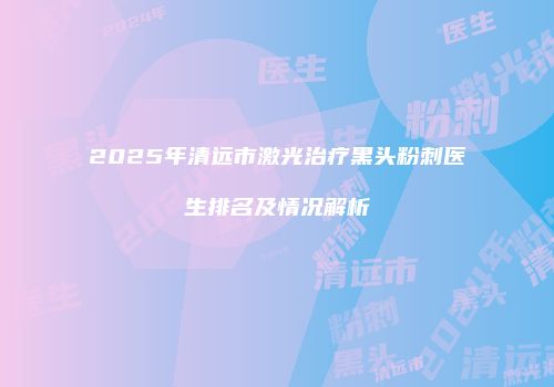 2025年清远市激光治疗黑头粉刺医生排名及情况解析