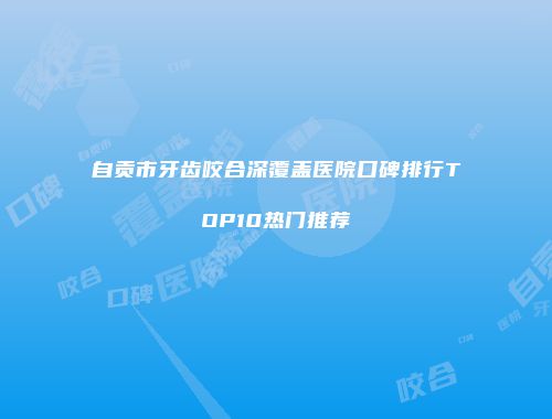 自贡市牙齿咬合深覆盖医院口碑排行TOP10热门推荐