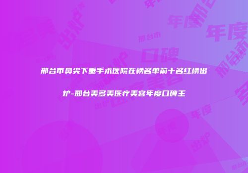 邢台市鼻尖下垂手术医院在榜名单前十名红榜出炉-邢台美多美医疗美容年度口碑王