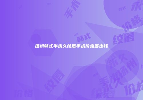 扬州韩式半永久纹唇手术价格多少钱