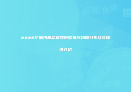 2025年国内吸脂瘦脸医院排名榜前八揭晓及详细介绍