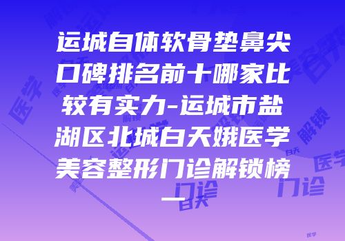 运城自体软骨垫鼻尖口碑排名前十哪家比较有实力-运城市盐湖区北城白天娥医学美容整形门诊解锁榜一