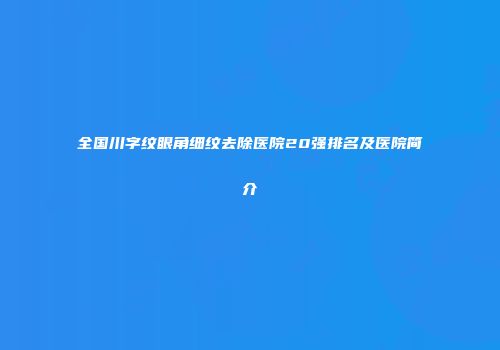 全国川字纹眼角细纹去除医院20强排名及医院简介