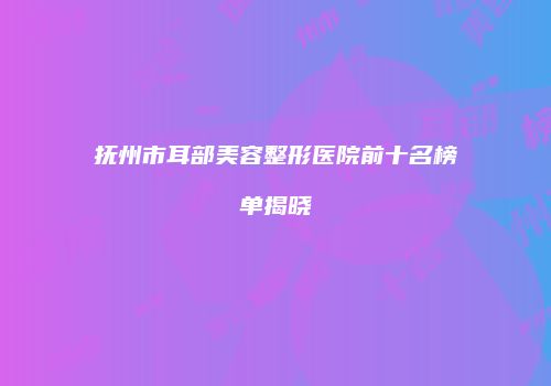 抚州市耳部美容整形医院前十名榜单揭晓
