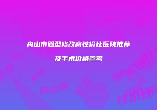 舟山市脸型修改高性价比医院推荐及手术价格参考