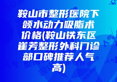 鞍山市整形医院下颌水动力吸脂术价格(鞍山铁东区崔芳整形外科门诊部口碑推荐人气高)