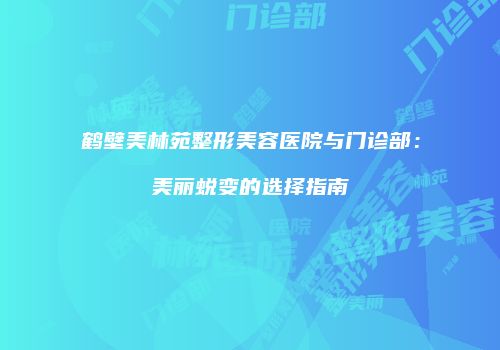 鹤壁美林苑整形美容医院与门诊部：美丽蜕变的选择指南