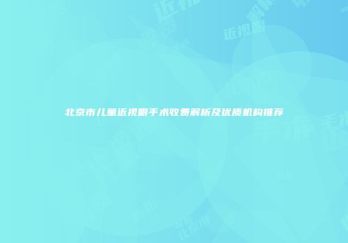 北京市儿童近视眼手术收费解析及优质机构推荐