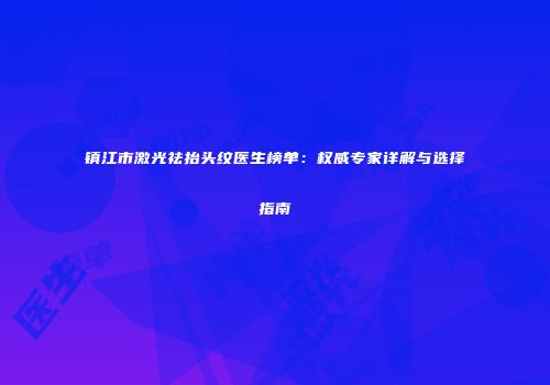 镇江市激光祛抬头纹医生榜单：权威专家详解与选择指南