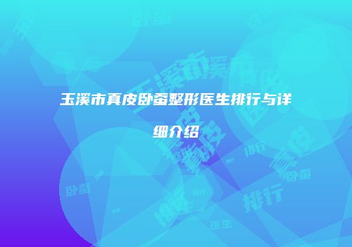 玉溪市真皮卧蚕整形医生排行与详细介绍