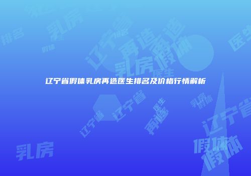 辽宁省假体乳房再造医生排名及价格行情解析