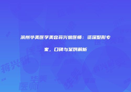 滨州华美医学美容蒋兴貌医师：资深整形专家，口碑与案例解析