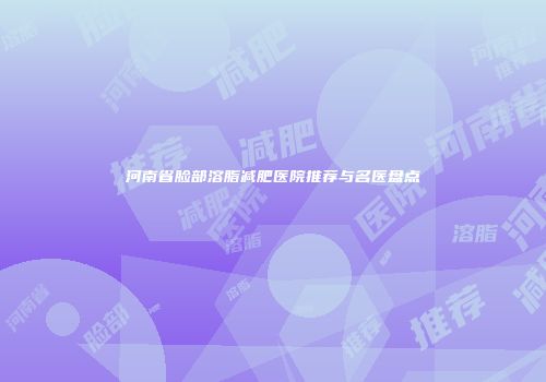 河南省脸部溶脂减肥医院推荐与名医盘点