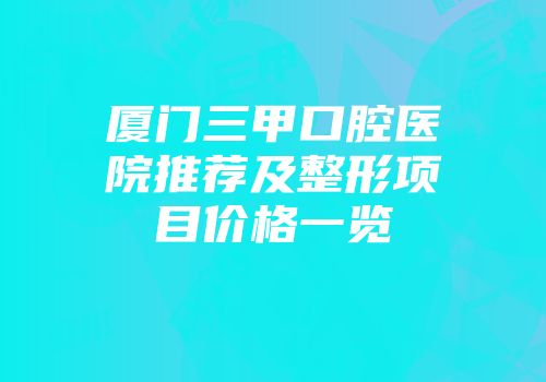 厦门三甲口腔医院推荐及整形项目价格一览