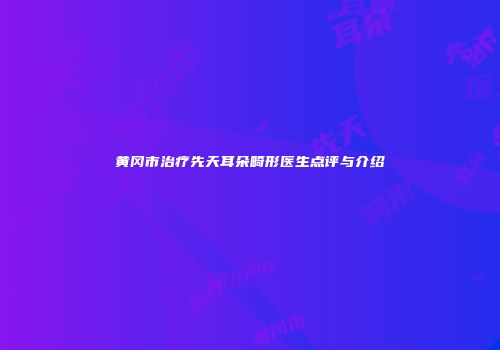 黄冈市治疗先天耳朵畸形医生点评与介绍
