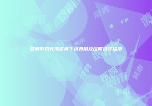 宣城市激光洗纹身手术费用及医院选择指南