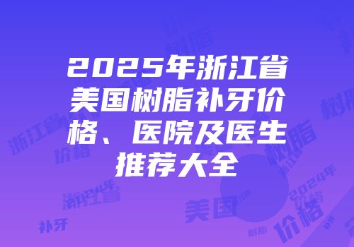 2025年浙江省美国树脂补牙价格、医院及医生推荐大全