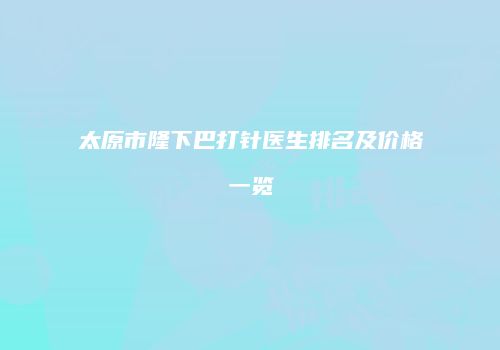 太原市隆下巴打针医生排名及价格一览