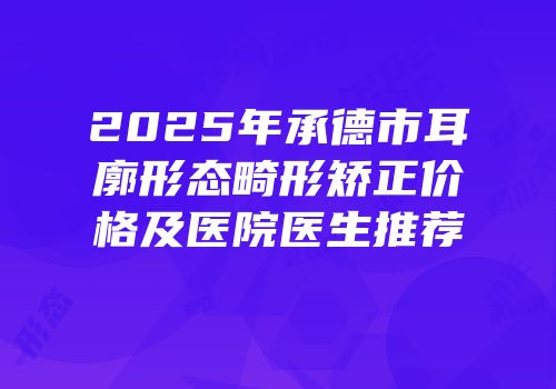 2025年承德市耳廓形态畸形矫正价格及医院医生推荐