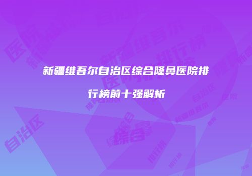 新疆维吾尔自治区综合隆鼻医院排行榜前十强解析