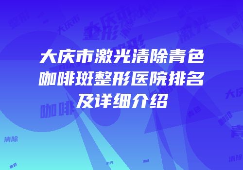 大庆市激光清除青色咖啡斑整形医院排名及详细介绍