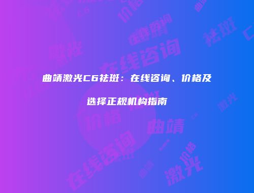 曲靖激光C6祛斑：在线咨询、价格及选择正规机构指南