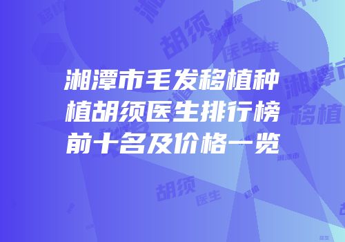 湘潭市毛发移植种植胡须医生排行榜前十名及价格一览