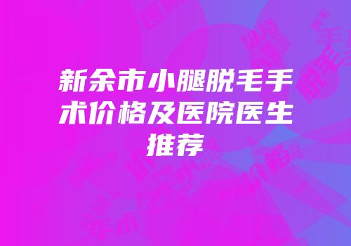 新余市小腿脱毛手术价格及医院医生推荐