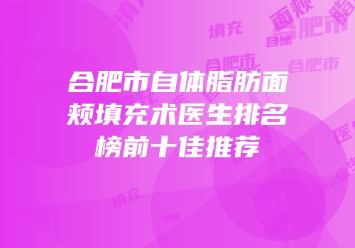 合肥市自体脂肪面颊填充术医生排名榜前十佳推荐