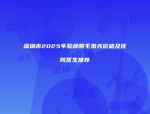 深圳市2025年脸部脱毛激光价格及医院医生推荐