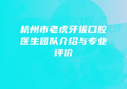 杭州市老虎牙拔口腔医生团队介绍与专业评价