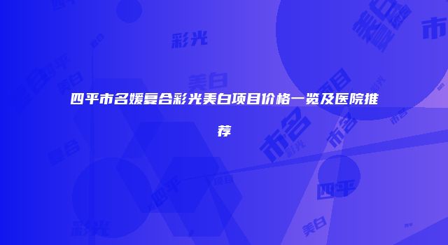 四平市名媛复合彩光美白项目价格一览及医院推荐