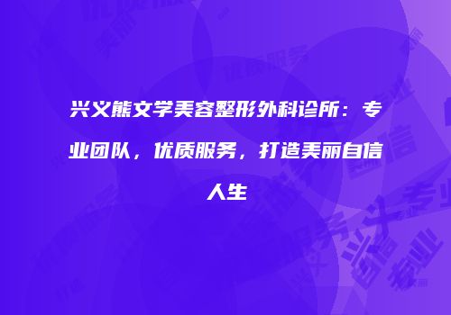 兴义熊文学美容整形外科诊所：专业团队，优质服务，打造美丽自信人生