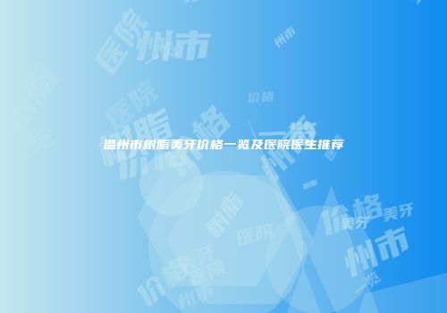温州市树脂美牙价格一览及医院医生推荐