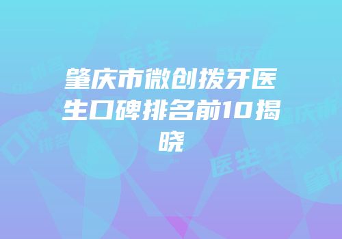 肇庆市微创拨牙医生口碑排名前10揭晓