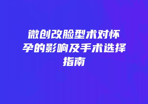 微创改脸型术对怀孕的影响及手术选择指南