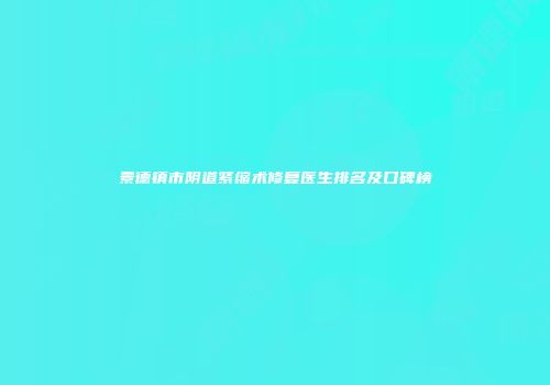 景德镇市阴道紧缩术修复医生排名及口碑榜