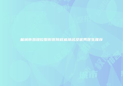 盐城市热提拉整形医院权威排名及优秀医生推荐