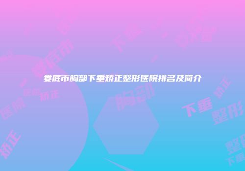 娄底市胸部下垂矫正整形医院排名及简介