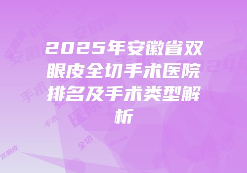2025年安徽省双眼皮全切手术医院排名及手术类型解析