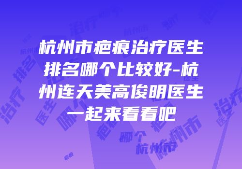 杭州市疤痕治疗医生排名哪个比较好-杭州连天美高俊明医生一起来看看吧