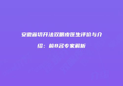 安徽省切开法双眼皮医生评价与介绍：前8名专家解析