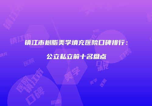 镇江市树脂美学填充医院口碑排行：公立私立前十名盘点
