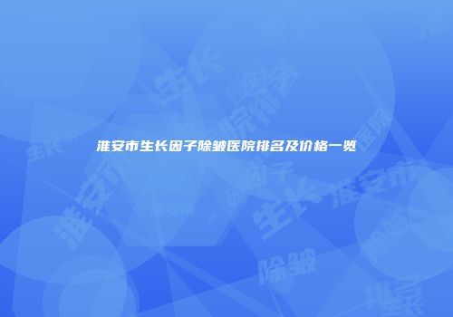 淮安市生长因子除皱医院排名及价格一览