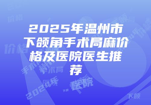 2025年温州市下颌角手术局麻价格及医院医生推荐