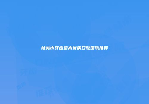 桂林市牙齿垫高优质口腔医院推荐
