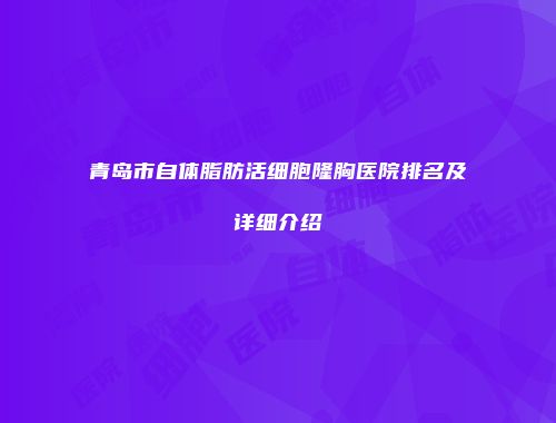 青岛市自体脂肪活细胞隆胸医院排名及详细介绍