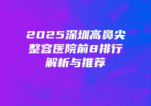 2025深圳高鼻尖整容医院前8排行解析与推荐
