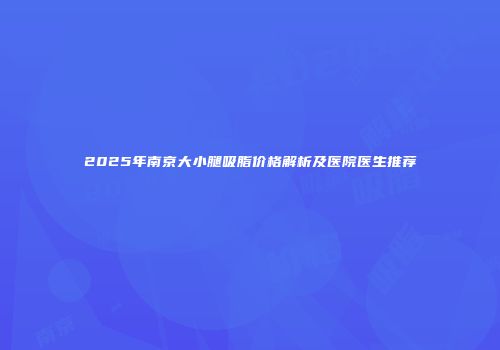 2025年南京大小腿吸脂价格解析及医院医生推荐