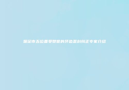 保定市五位备受赞誉的牙齿歪斜纠正专家介绍